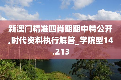 新澳门精准四肖期期中特公开,时代资料执行解答_学院型14.213