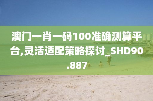 澳门一肖一码100准确测算平台,灵活适配策略探讨_SHD90.887