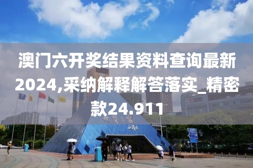 澳门六开奖结果资料查询最新2024,采纳解释解答落实_精密款24.911