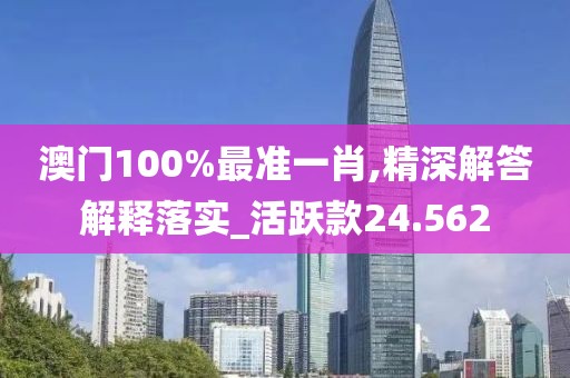 澳门100%最准一肖,精深解答解释落实_活跃款24.562