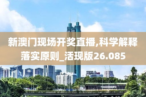 新澳门现场开奖直播,科学解释落实原则_活现版26.085