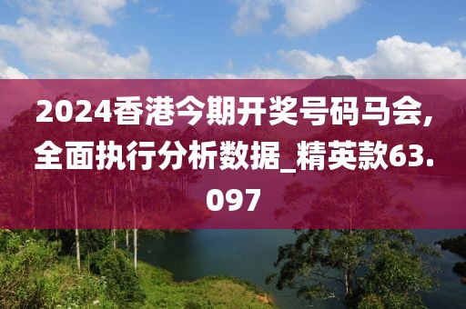 2024香港今期开奖号码马会,全面执行分析数据_精英款63.097