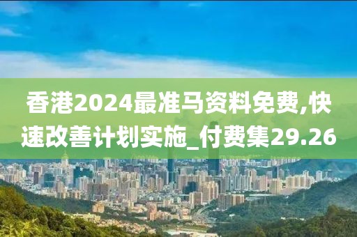 香港2024最准马资料免费,快速改善计划实施_付费集29.26