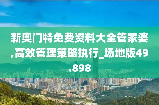 新奥门特免费资料大全管家婆,高效管理策略执行_场地版49.898