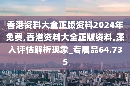 香港资料大全正版资料2024年免费,香港资料大全正版资料,深入评估解析现象_专属品64.735