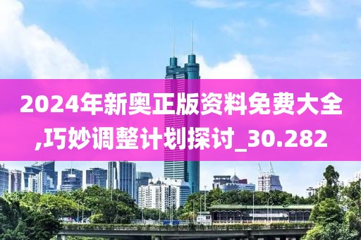 2024年新奥正版资料免费大全,巧妙调整计划探讨_30.282