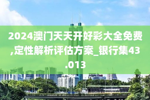 2024澳门天天开好彩大全免费,定性解析评估方案_银行集43.013