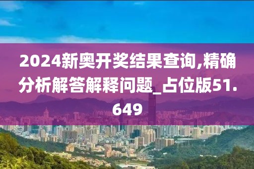 2024新奥开奖结果查询,精确分析解答解释问题_占位版51.649