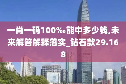 一肖一码100‰能中多少钱,未来解答解释落实_钻石款29.168