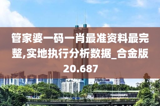 管家婆一码一肖最准资料最完整,实地执行分析数据_合金版20.687