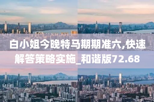 白小姐今晚特马期期准六,快速解答策略实施_和谐版72.68