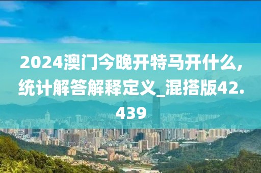 2024澳门今晚开特马开什么,统计解答解释定义_混搭版42.439