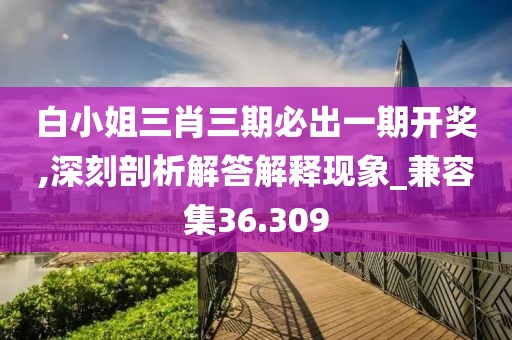 白小姐三肖三期必出一期开奖,深刻剖析解答解释现象_兼容集36.309