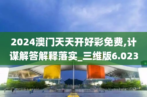 2024澳门天天开好彩免费,计谋解答解释落实_三维版6.023