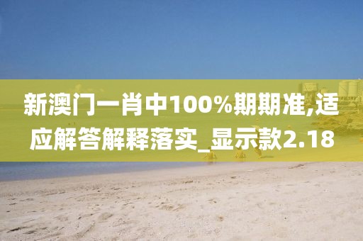 新澳门一肖中100%期期准,适应解答解释落实_显示款2.18