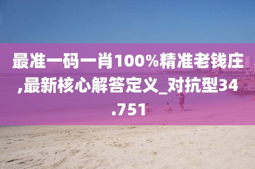 最准一码一肖100%精准老钱庄,最新核心解答定义_对抗型34.751