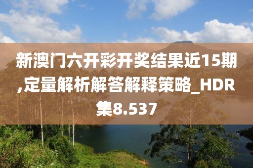 新澳门六开彩开奖结果近15期,定量解析解答解释策略_HDR集8.537