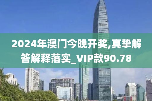 2024年澳门今晚开奖,真挚解答解释落实_VIP款90.78