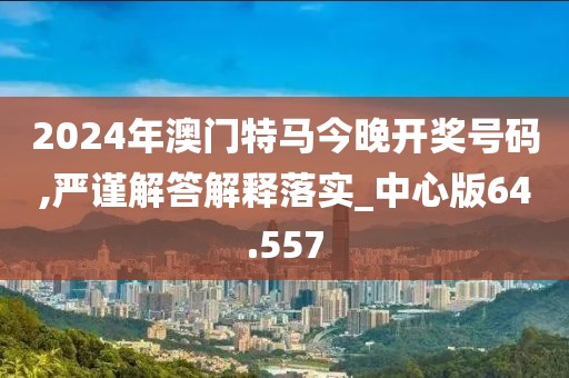 2024年澳门特马今晚开奖号码,严谨解答解释落实_中心版64.557