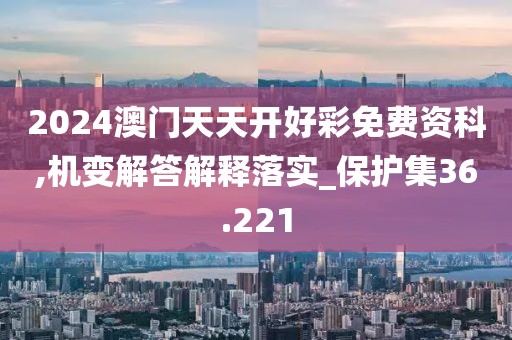 2024澳门天天开好彩免费资科,机变解答解释落实_保护集36.221