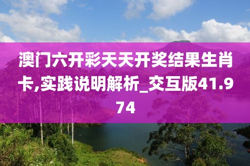 澳门六开彩天天开奖结果生肖卡,实践说明解析_交互版41.974