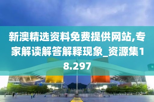 新澳精选资料免费提供网站,专家解读解答解释现象_资源集18.297