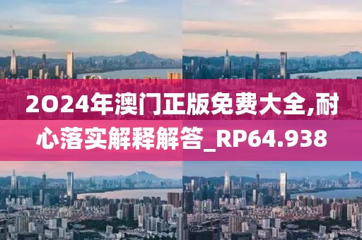 2O24年澳门正版免费大全,耐心落实解释解答_RP64.938