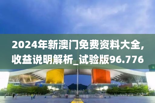 2024年新澳门免费资料大全,收益说明解析_试验版96.776