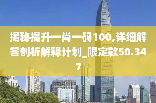 揭秘提升一肖一码100,详细解答剖析解释计划_限定款50.347