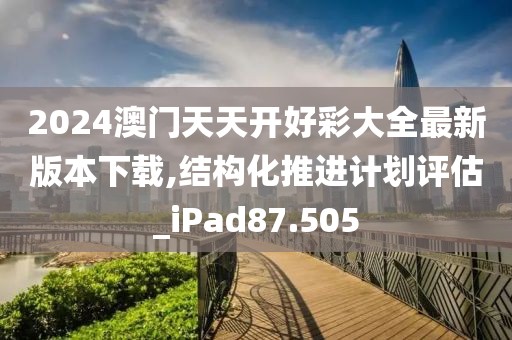 2024澳门天天开好彩大全最新版本下载,结构化推进计划评估_iPad87.505