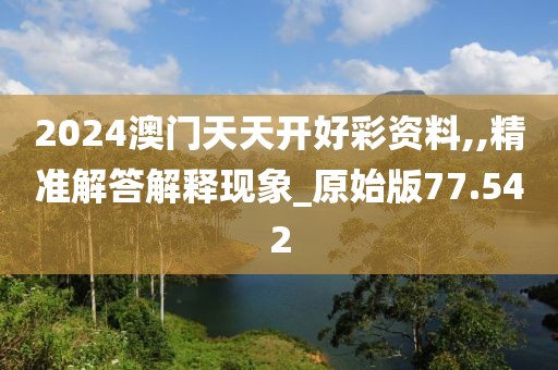 2024澳门天天开好彩资料,,精准解答解释现象_原始版77.542