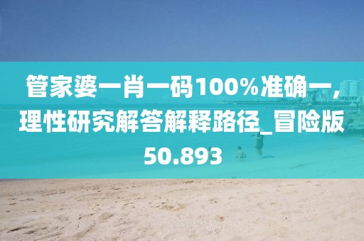 管家婆一肖一码100%准确一,理性研究解答解释路径_冒险版50.893