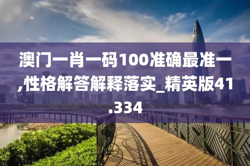 澳门一肖一码100准确最准一,性格解答解释落实_精英版41.334