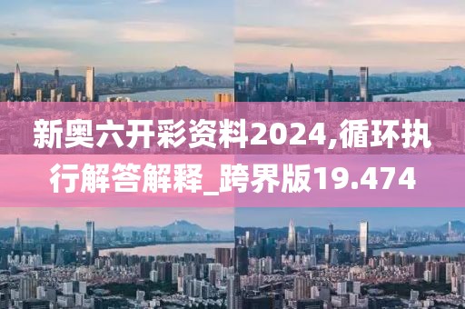 新奥六开彩资料2024,循环执行解答解释_跨界版19.474