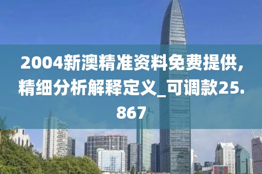 2004新澳精准资料免费提供,精细分析解释定义_可调款25.867