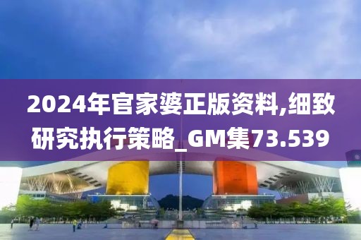 2024年官家婆正版资料,细致研究执行策略_GM集73.539