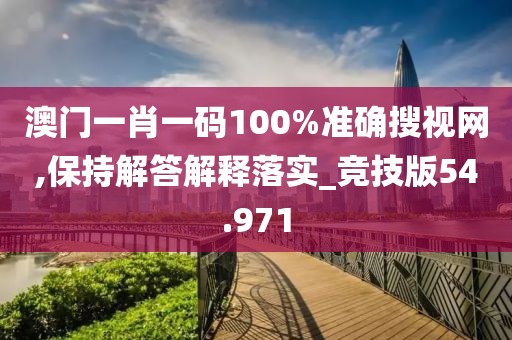 澳门一肖一码100%准确搜视网,保持解答解释落实_竞技版54.971