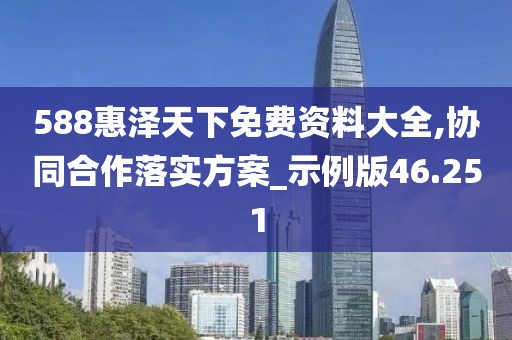 588惠泽天下免费资料大全,协同合作落实方案_示例版46.251