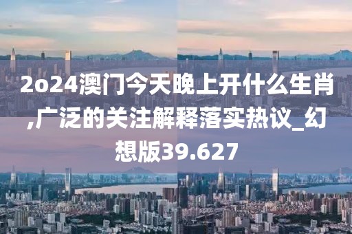 2o24澳门今天晚上开什么生肖,广泛的关注解释落实热议_幻想版39.627