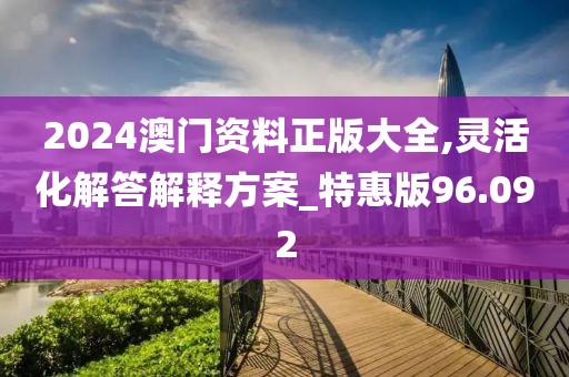 2024澳门资料正版大全,灵活化解答解释方案_特惠版96.092