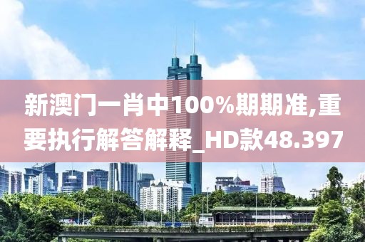 新澳门一肖中100%期期准,重要执行解答解释_HD款48.397