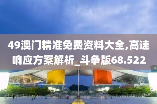 49澳门精准免费资料大全,高速响应方案解析_斗争版68.522