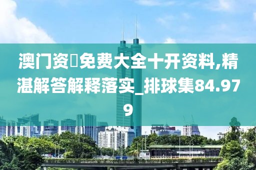 澳门资枓免费大全十开资料,精湛解答解释落实_排球集84.979