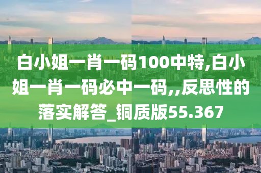 白小姐一肖一码100中特,白小姐一肖一码必中一码,,反思性的落实解答_铜质版55.367