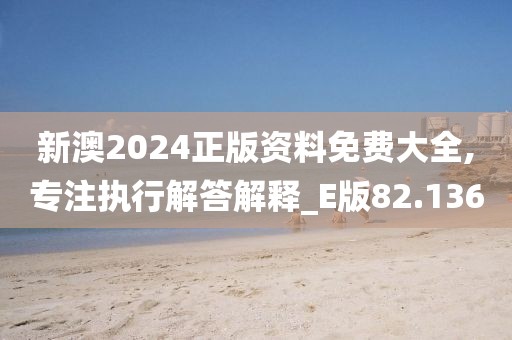 新澳2024正版资料免费大全,专注执行解答解释_E版82.136