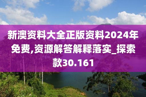 新澳资料大全正版资料2024年免费,资源解答解释落实_探索款30.161