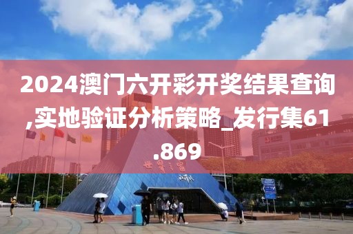 2024澳门六开彩开奖结果查询,实地验证分析策略_发行集61.869