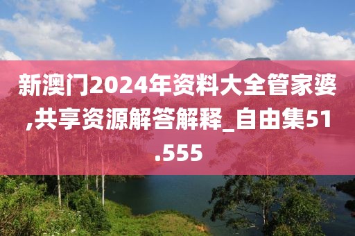 新澳门2024年资料大全管家婆,共享资源解答解释_自由集51.555