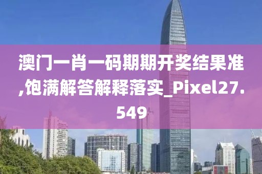 澳门一肖一码期期开奖结果准,饱满解答解释落实_Pixel27.549