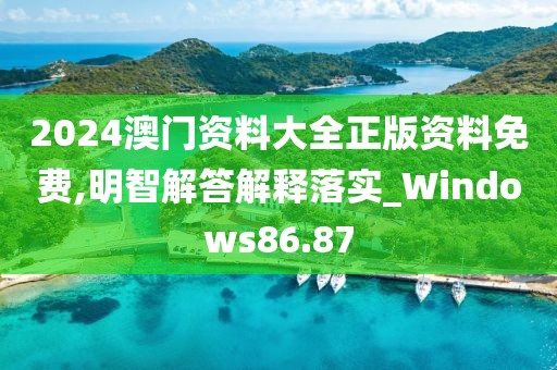 2024澳门资料大全正版资料免费,明智解答解释落实_Windows86.87